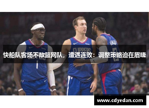 快船队客场不敌篮网队，遭遇连败：调整策略迫在眉睫