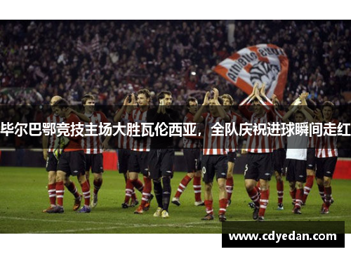 毕尔巴鄂竞技主场大胜瓦伦西亚，全队庆祝进球瞬间走红