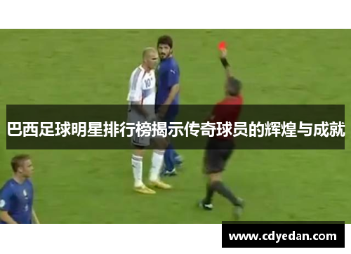 巴西足球明星排行榜揭示传奇球员的辉煌与成就