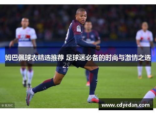 姆巴佩球衣精选推荐 足球迷必备的时尚与激情之选