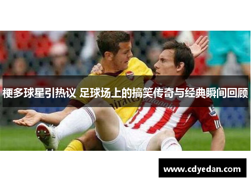 梗多球星引热议 足球场上的搞笑传奇与经典瞬间回顾