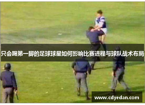 只会踢第一脚的足球球星如何影响比赛进程与球队战术布局