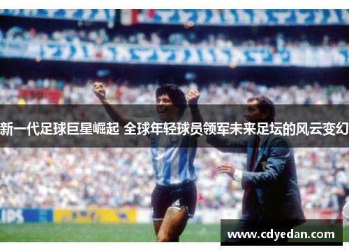 新一代足球巨星崛起 全球年轻球员领军未来足坛的风云变幻