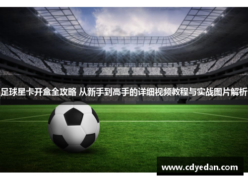 足球星卡开盒全攻略 从新手到高手的详细视频教程与实战图片解析